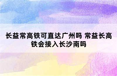 长益常高铁可直达广州吗 常益长高铁会接入长沙南吗